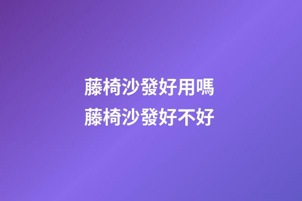 藤椅沙發好用嗎 藤椅沙發好不好